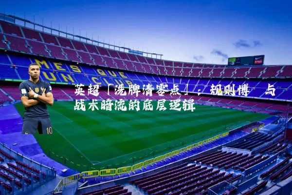 英超「洗牌清零点」:规则博弈与战术暗流的底层逻辑