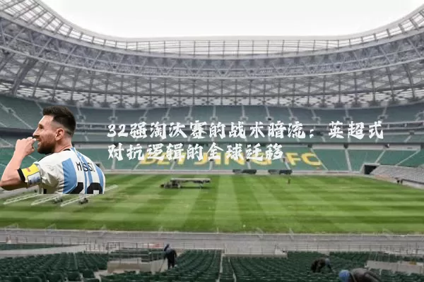 32强淘汰赛的战术暗流:英超式对抗逻辑的全球迁移