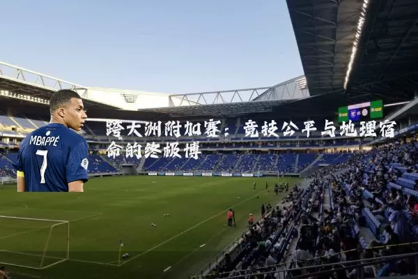 跨大洲附加赛:竞技公平与地理宿命的终极博弈