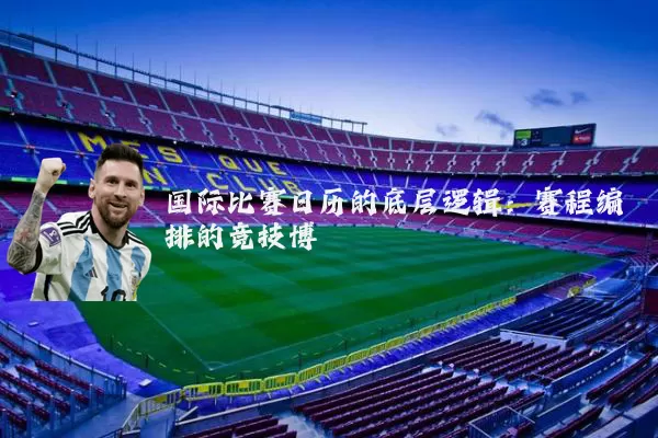 国际比赛日历的底层逻辑：赛程编排的竞技博弈