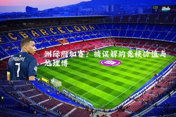 洲际附加赛:被误解的竞技价值与地理博弈