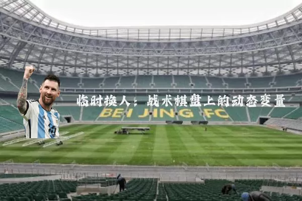 临时换人:战术棋盘上的动态变量