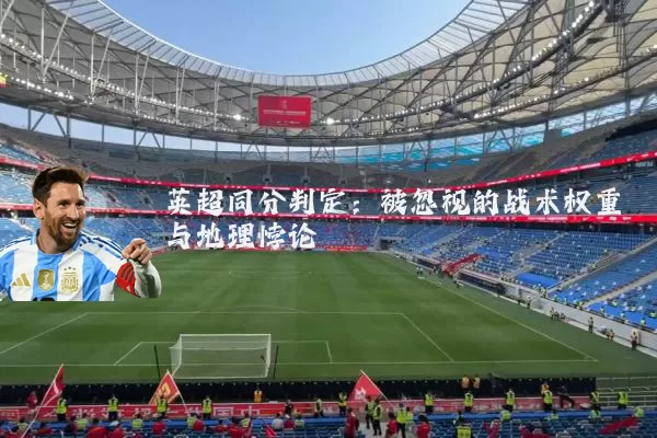 英超同分判定:被忽视的战术权重与地理悖论