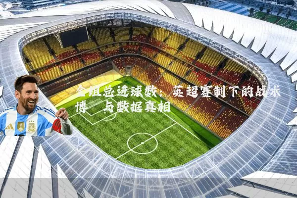 全组总进球数：英超赛制下的战术博弈与数据真相