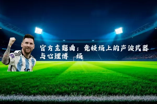 官方主题曲:竞技场上的声波武器与心理博弈场