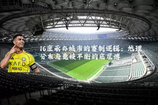 16座承办城市的赛制逻辑:地理分布与竞技平衡的底层博弈