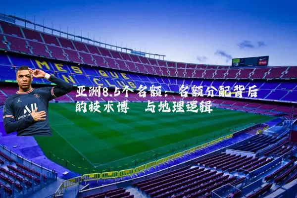 亚洲8.5个名额：名额分配背后的技术博弈与地理逻辑