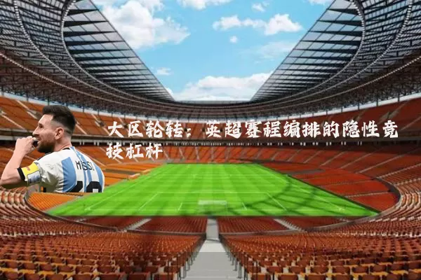 大区轮转:英超赛程编排的隐性竞技杠杆