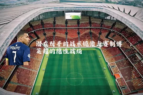 潜在对手的战术镜像与赛制博弈：英超的隐性战场